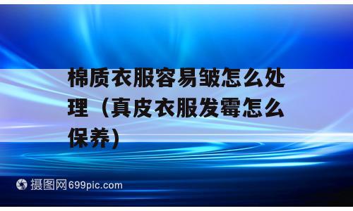 棉质衣服容易皱怎么处理（真皮衣服发霉怎么保养)