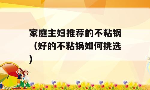 家庭主妇推荐的不粘锅（好的不粘锅如何挑选)