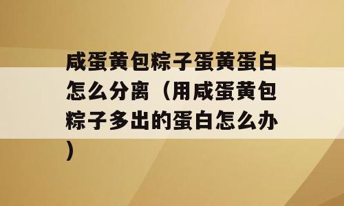 咸蛋黄包粽子蛋黄蛋白怎么分离（用咸蛋黄包粽子多出的蛋白怎么办)