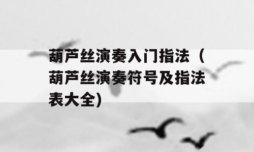 葫芦丝演奏入门指法（葫芦丝演奏符号及指法表大全)