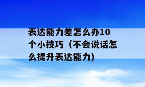 表达能力差怎么办10个小技巧（不会说话怎么提升表达能力)