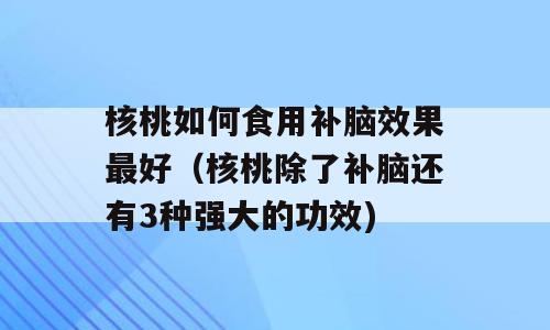 核桃如何食用补脑效果最好（核桃除了补脑还有3种强大的功效)
