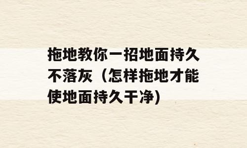 拖地教你一招地面持久不落灰（怎样拖地才能使地面持久干净)