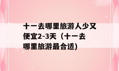 十一去哪里旅游人少又便宜2-3天（十一去哪里旅游最合适)