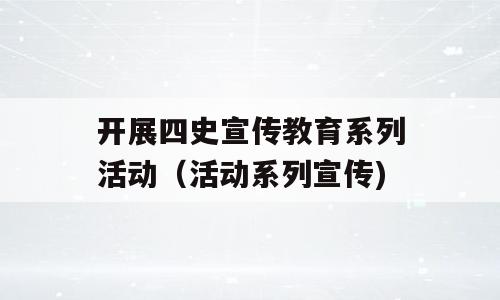 开展四史宣传教育系列活动（活动系列宣传)