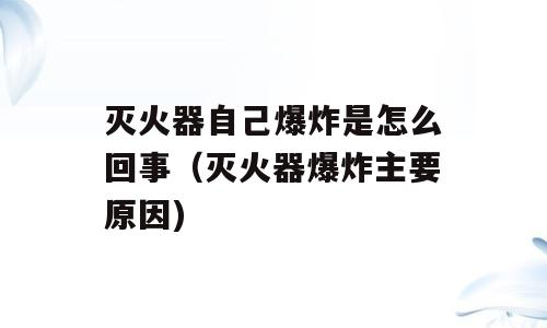 灭火器自己爆炸是怎么回事（灭火器爆炸主要原因)