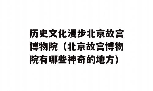 历史文化漫步北京故宫博物院（北京故宫博物院有哪些神奇的地方)
