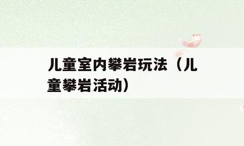 儿童室内攀岩玩法（儿童攀岩活动）