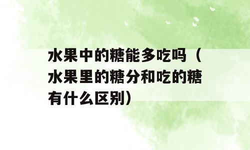 水果中的糖能多吃吗（水果里的糖分和吃的糖有什么区别）