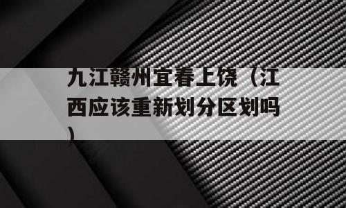 九江赣州宜春上饶（江西应该重新划分区划吗）