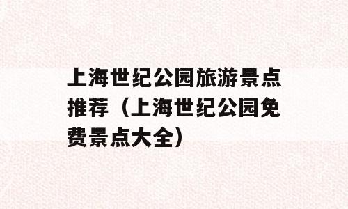 上海世纪公园旅游景点推荐（上海世纪公园免费景点大全）