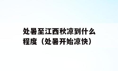 处暑至江西秋凉到什么程度（处暑开始凉快）