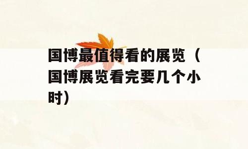 国博最值得看的展览（国博展览看完要几个小时）
