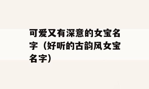 可爱又有深意的女宝名字（好听的古韵风女宝名字）