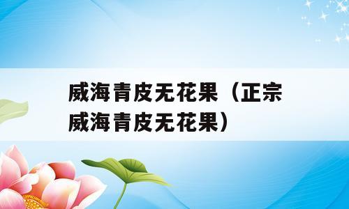 威海青皮无花果（正宗威海青皮无花果）