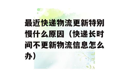 最近快递物流更新特别慢什么原因（快递长时间不更新物流信息怎么办）