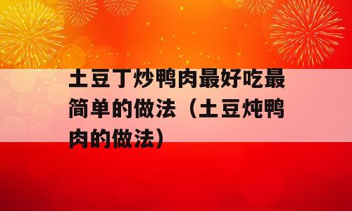 土豆丁炒鸭肉最好吃最简单的做法（土豆炖鸭肉的做法）