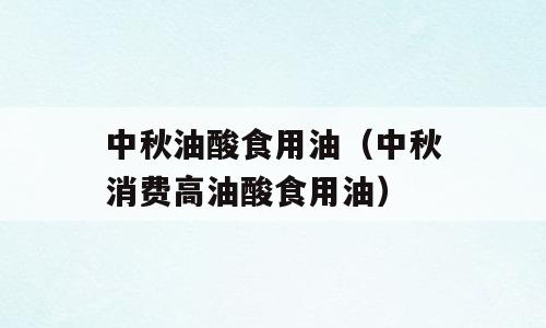 中秋油酸食用油（中秋消费高油酸食用油）