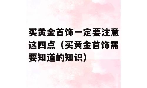 买黄金首饰一定要注意这四点（买黄金首饰需要知道的知识）