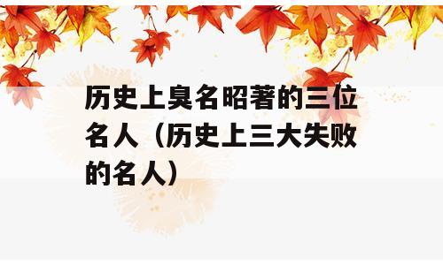 历史上臭名昭著的三位名人（历史上三大失败的名人）