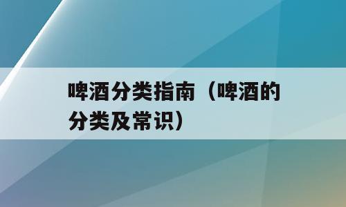 啤酒分类指南（啤酒的分类及常识）