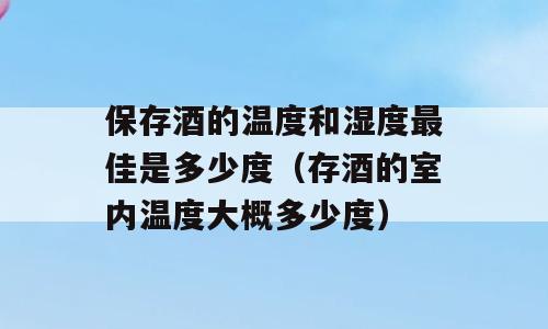 保存酒的温度和湿度最佳是多少度（存酒的室内温度大概多少度）