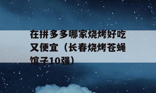 在拼多多哪家烧烤好吃又便宜（长春烧烤苍蝇馆子10强）