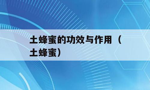 土蜂蜜的功效与作用（土蜂蜜）