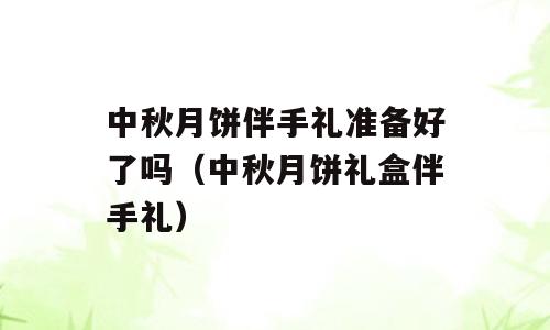 中秋月饼伴手礼准备好了吗（中秋月饼礼盒伴手礼）