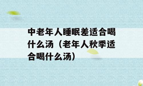 中老年人睡眠差适合喝什么汤（老年人秋季适合喝什么汤）