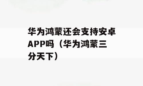华为鸿蒙还会支持安卓APP吗（华为鸿蒙三分天下）