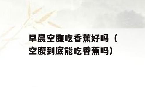 早晨空腹吃香蕉好吗（空腹到底能吃香蕉吗）