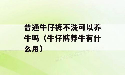 普通牛仔裤不洗可以养牛吗（牛仔裤养牛有什么用）
