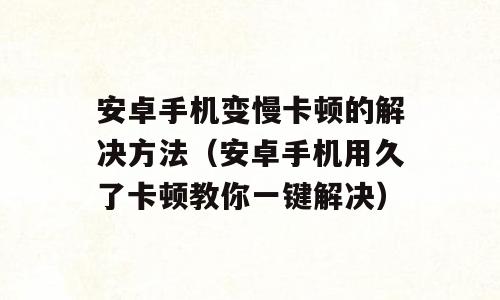 安卓手机变慢卡顿的解决方法（安卓手机用久了卡顿教你一键解决）