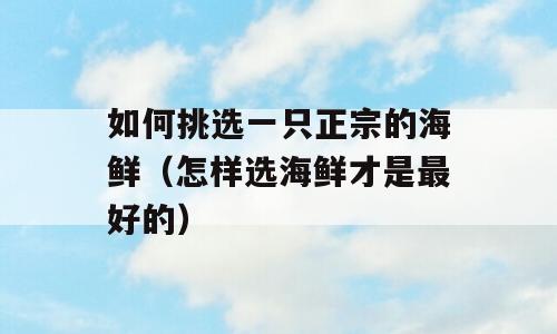 如何挑选一只正宗的海鲜（怎样选海鲜才是最好的）