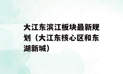 大江东滨江板块最新规划（大江东核心区和东湖新城）