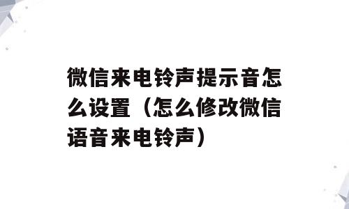 微信来电铃声提示音怎么设置（怎么修改微信语音来电铃声）