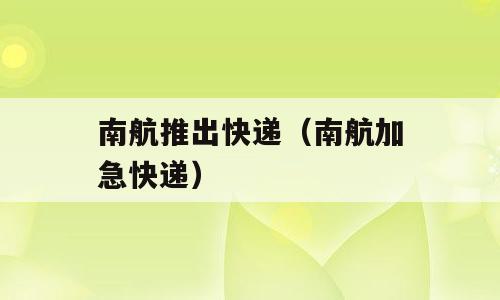 南航推出快递（南航加急快递）