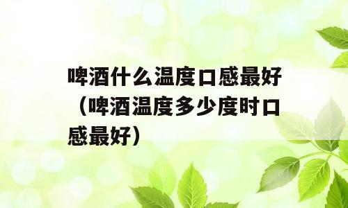 啤酒什么温度口感最好（啤酒温度多少度时口感最好）