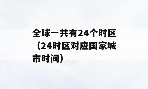 全球一共有24个时区（24时区对应国家城市时间）