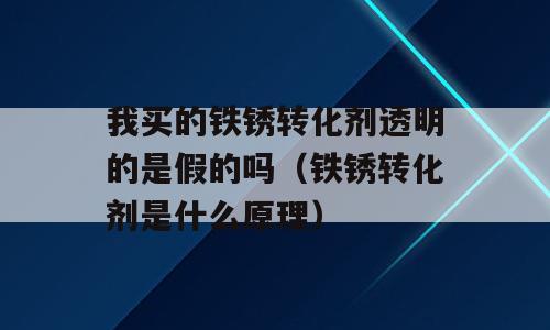 我买的铁锈转化剂透明的是假的吗（铁锈转化剂是什么原理）