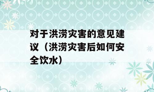 对于洪涝灾害的意见建议（洪涝灾害后如何安全饮水）
