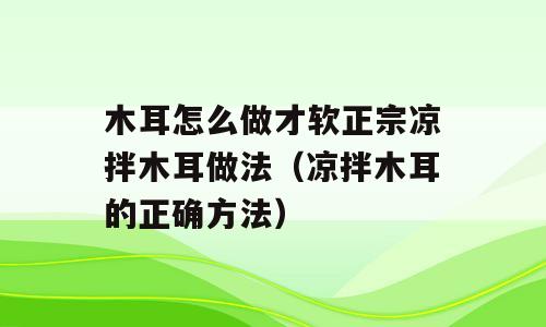 木耳怎么做才软正宗凉拌木耳做法（凉拌木耳的正确方法）