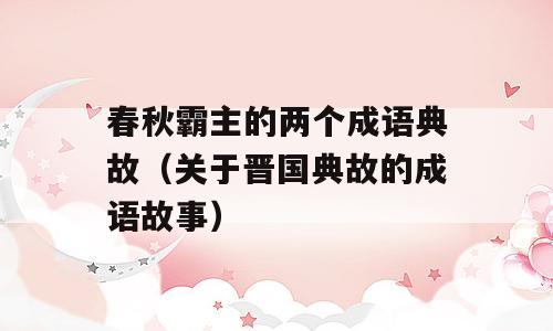 春秋霸主的两个成语典故（关于晋国典故的成语故事）