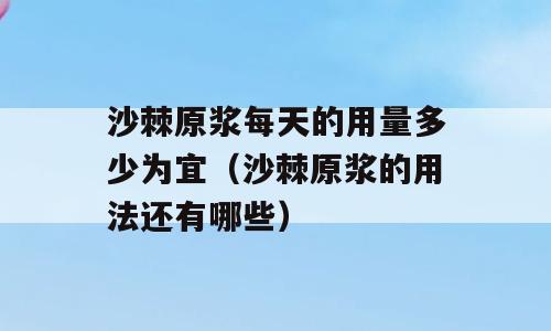 沙棘原浆每天的用量多少为宜（沙棘原浆的用法还有哪些）