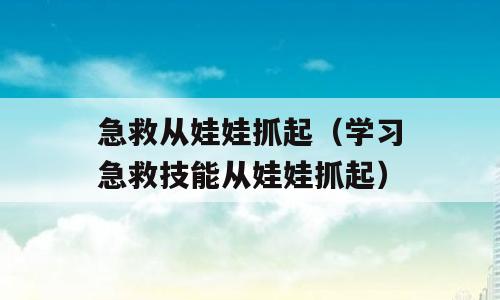 急救从娃娃抓起（学习急救技能从娃娃抓起）