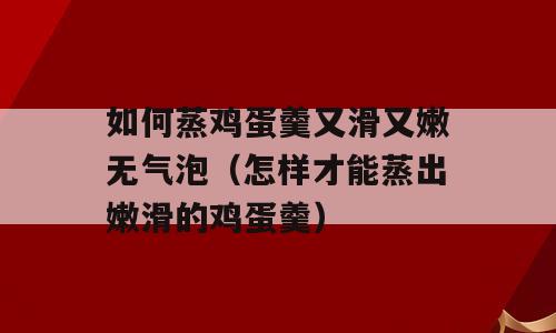 如何蒸鸡蛋羹又滑又嫩无气泡（怎样才能蒸出嫩滑的鸡蛋羹）