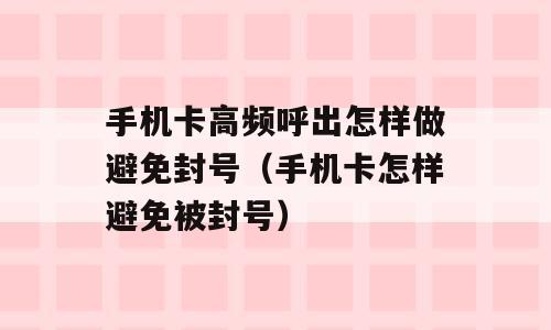 手机卡高频呼出怎样做避免封号（手机卡怎样避免被封号）