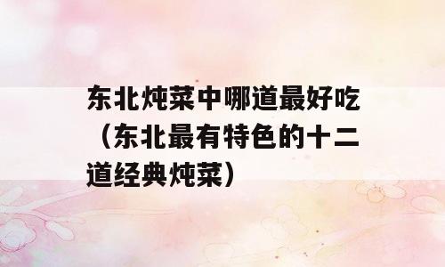 东北炖菜中哪道最好吃（东北最有特色的十二道经典炖菜）