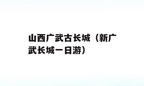 山西广武古长城（新广武长城一日游）